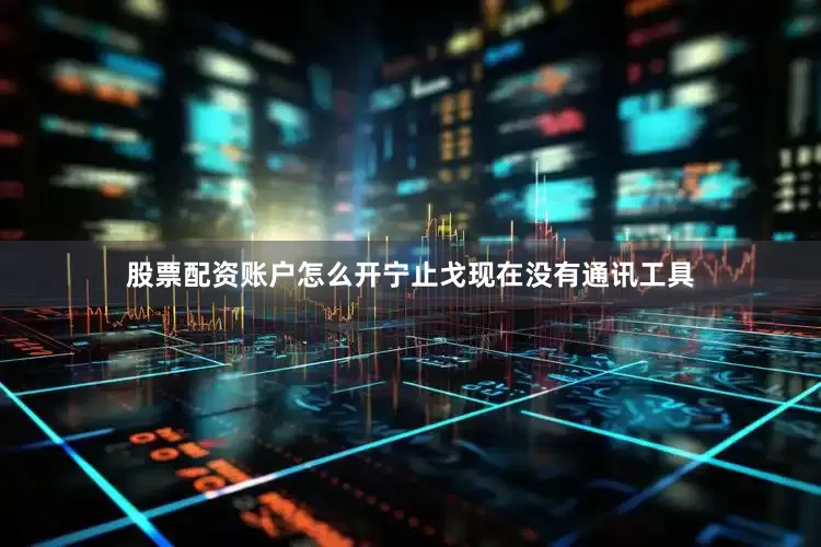 股票配资账户怎么开宁止戈现在没有通讯工具