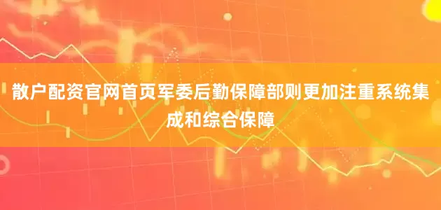 散户配资官网首页军委后勤保障部则更加注重系统集成和综合保障