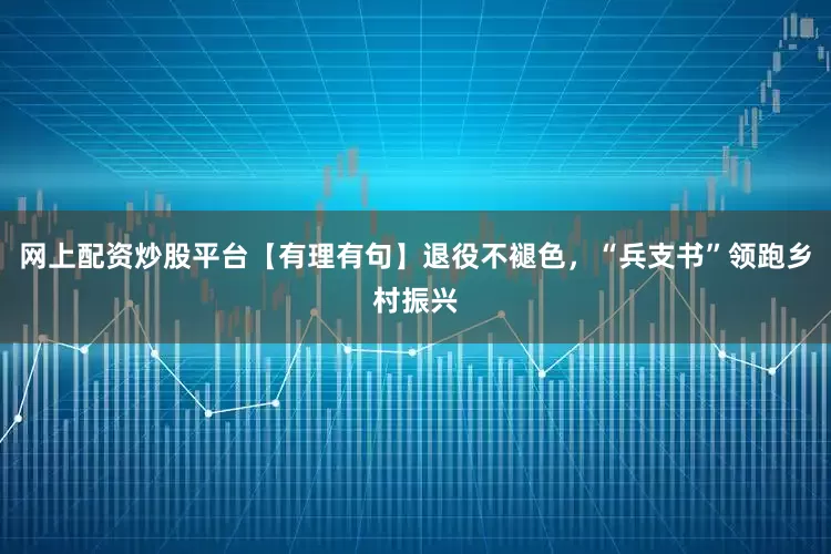 网上配资炒股平台【有理有句】退役不褪色，“兵支书”领跑乡村振兴