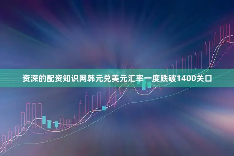 资深的配资知识网　　韩元兑美元汇率一度跌破1400关口