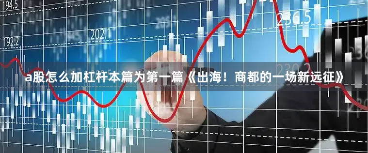 a股怎么加杠杆本篇为第一篇《出海！商都的一场新远征》