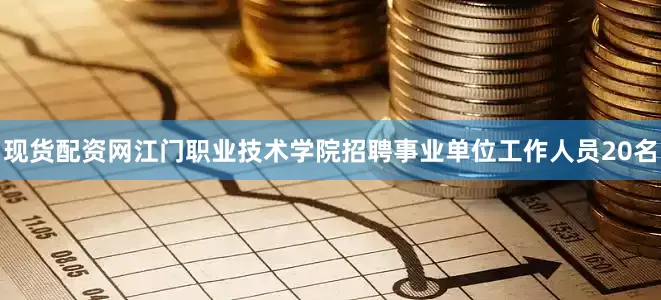 现货配资网江门职业技术学院招聘事业单位工作人员20名