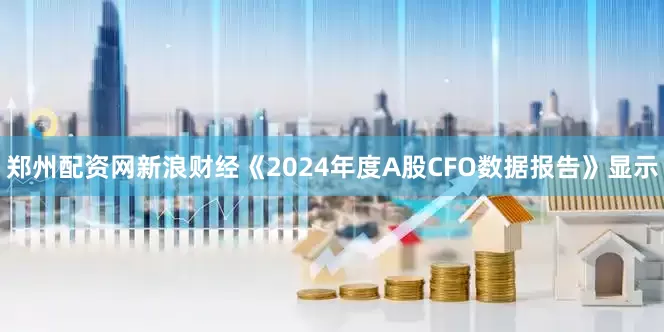 郑州配资网新浪财经《2024年度A股CFO数据报告》显示