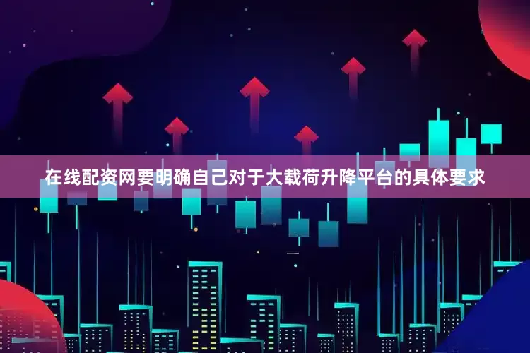 在线配资网要明确自己对于大载荷升降平台的具体要求