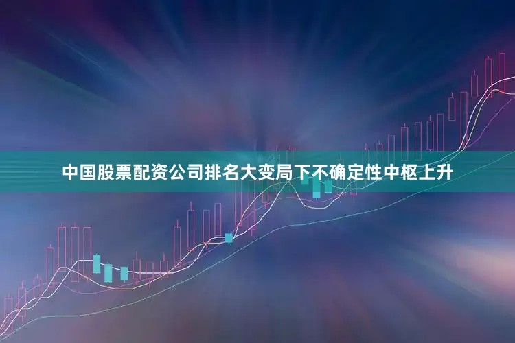 中国股票配资公司排名大变局下不确定性中枢上升