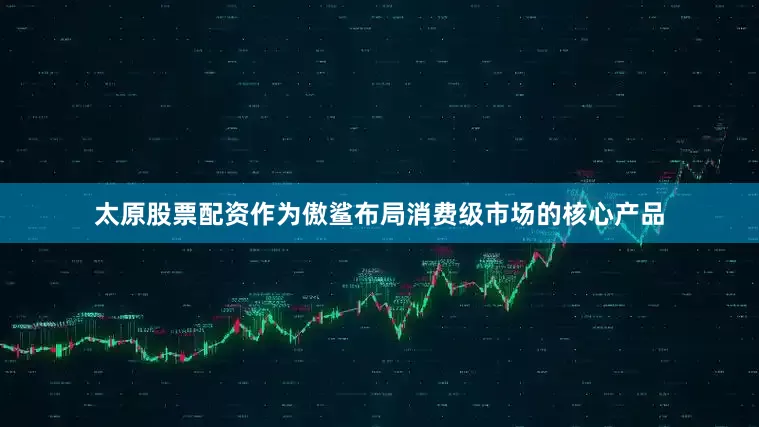 太原股票配资作为傲鲨布局消费级市场的核心产品