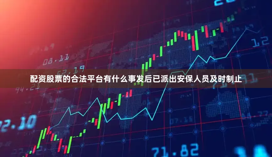 配资股票的合法平台有什么事发后已派出安保人员及时制止