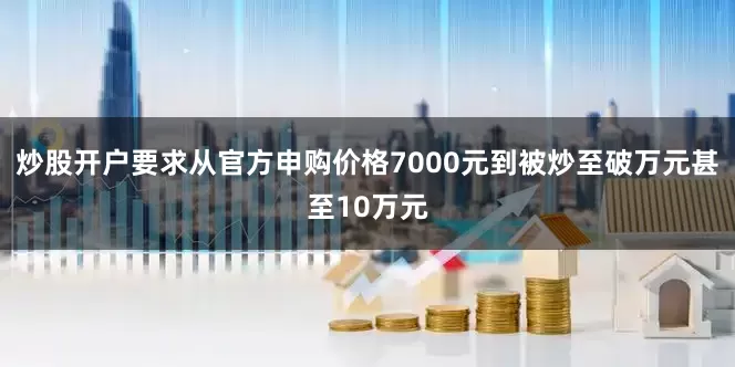 炒股开户要求从官方申购价格7000元到被炒至破万元甚至10万元