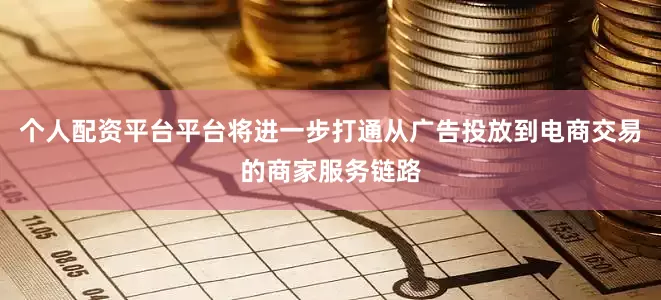 个人配资平台平台将进一步打通从广告投放到电商交易的商家服务链路