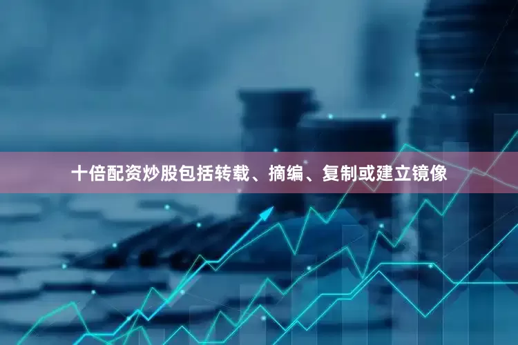十倍配资炒股包括转载、摘编、复制或建立镜像