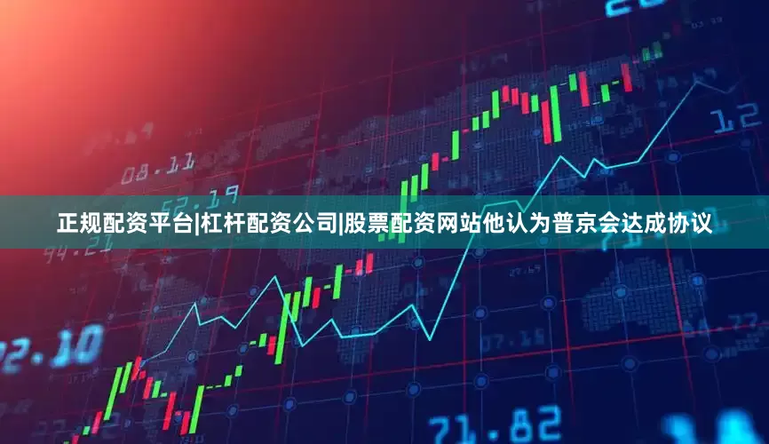 正规配资平台|杠杆配资公司|股票配资网站他认为普京会达成协议