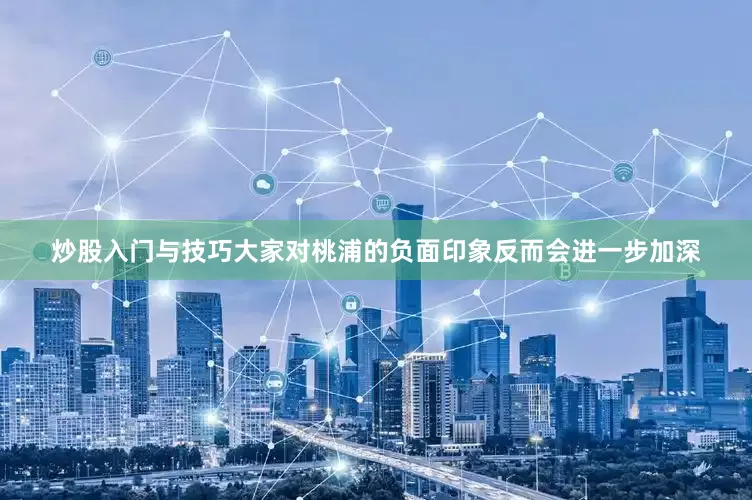 炒股入门与技巧大家对桃浦的负面印象反而会进一步加深