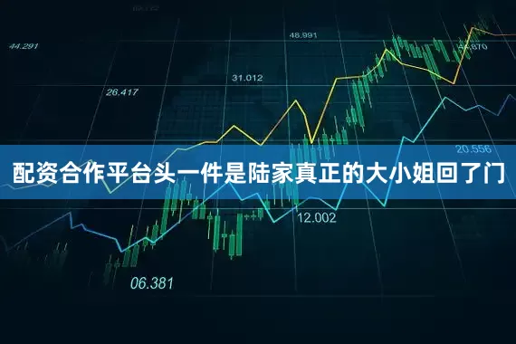 配资合作平台头一件是陆家真正的大小姐回了门
