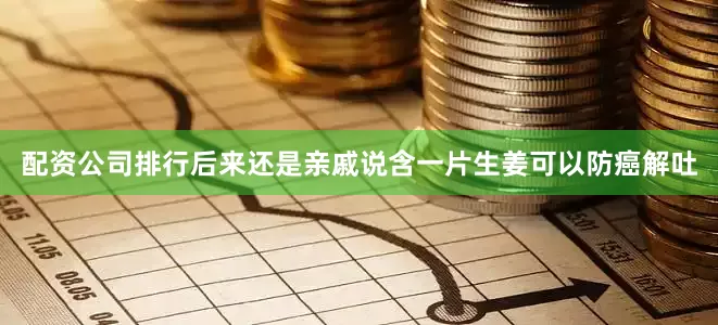 配资公司排行后来还是亲戚说含一片生姜可以防癌解吐