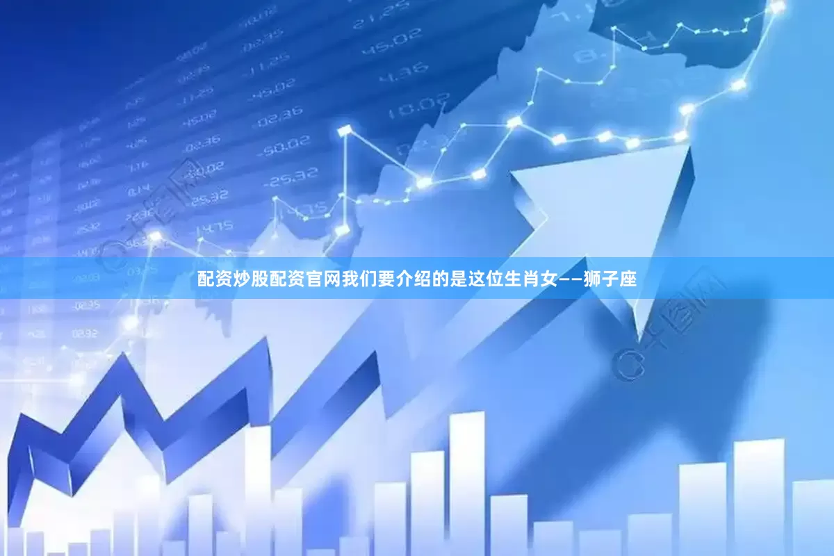 配资炒股配资官网我们要介绍的是这位生肖女——狮子座