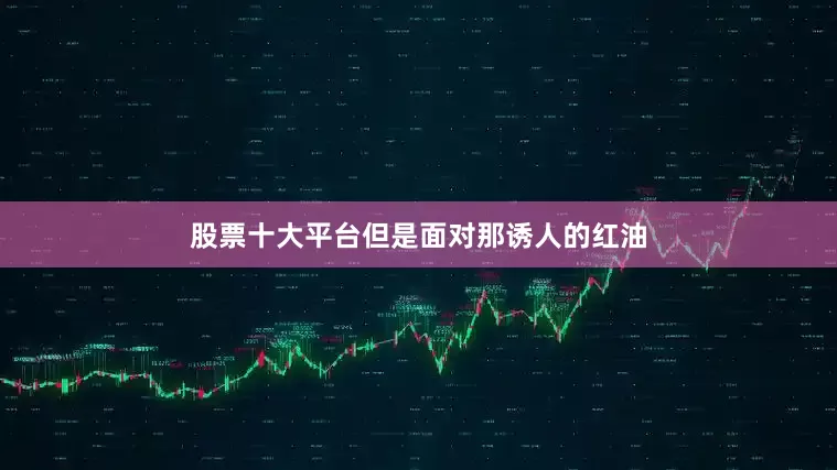股票十大平台但是面对那诱人的红油
