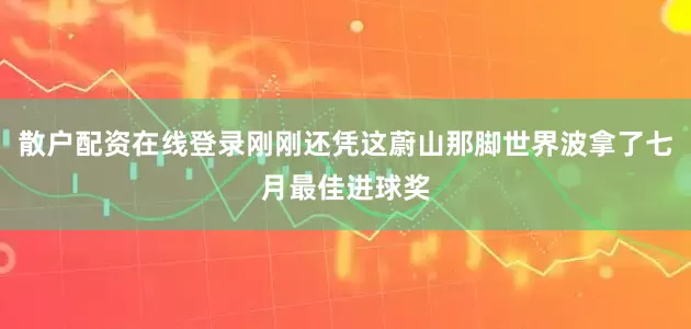散户配资在线登录刚刚还凭这蔚山那脚世界波拿了七月最佳进球奖