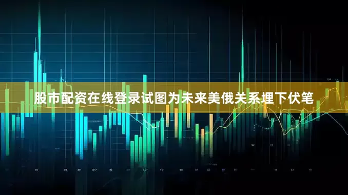股市配资在线登录试图为未来美俄关系埋下伏笔