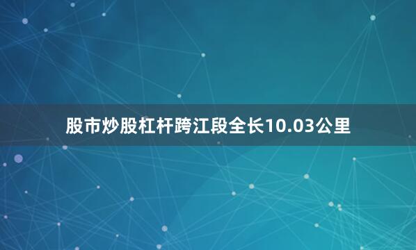股市炒股杠杆跨江段全长10.03公里