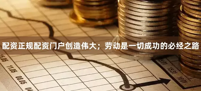 配资正规配资门户创造伟大；劳动是一切成功的必经之路