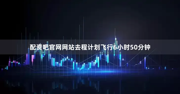 配资吧官网网站去程计划飞行6小时50分钟