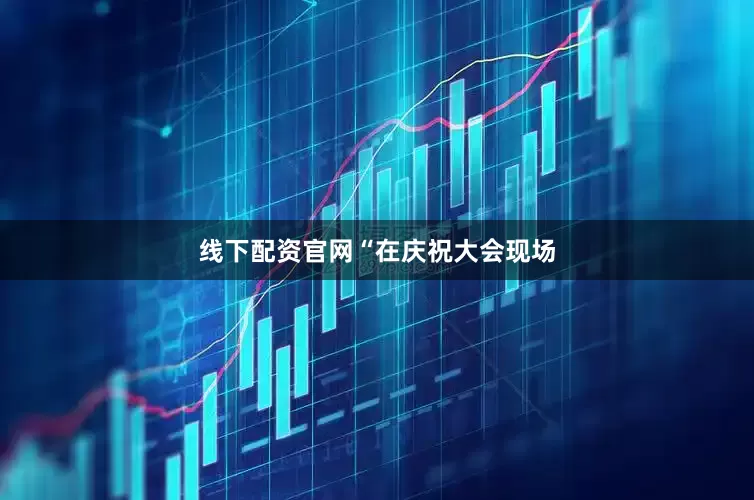 线下配资官网　　“在庆祝大会现场