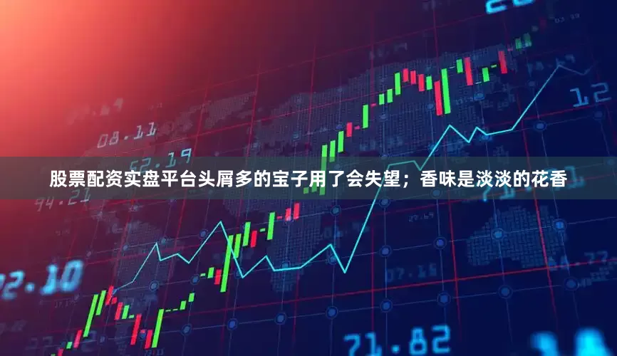 股票配资实盘平台头屑多的宝子用了会失望；香味是淡淡的花香