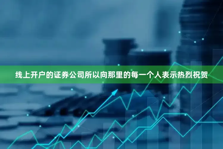 线上开户的证券公司所以向那里的每一个人表示热烈祝贺