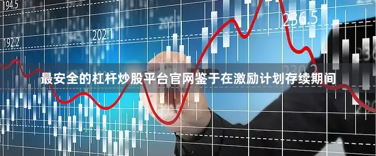 最安全的杠杆炒股平台官网鉴于在激励计划存续期间