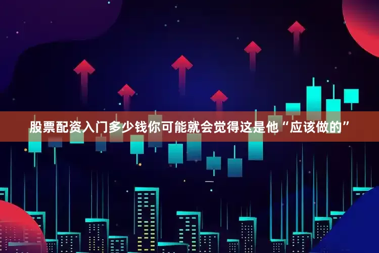 股票配资入门多少钱你可能就会觉得这是他“应该做的”