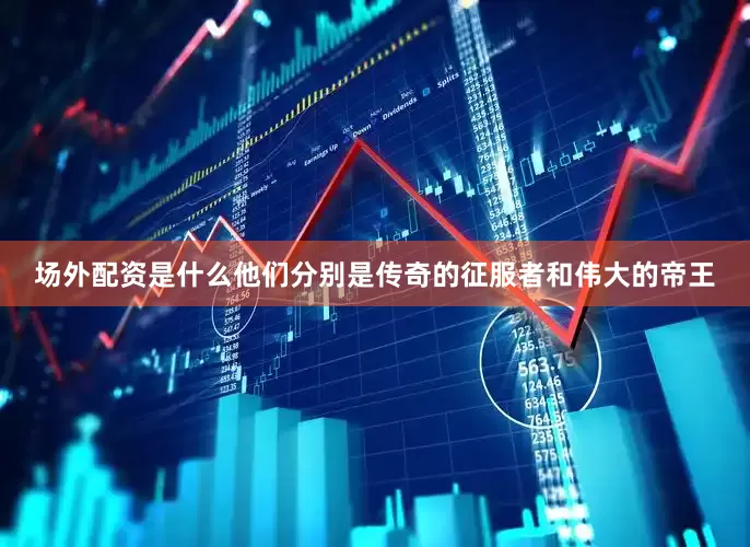 场外配资是什么他们分别是传奇的征服者和伟大的帝王