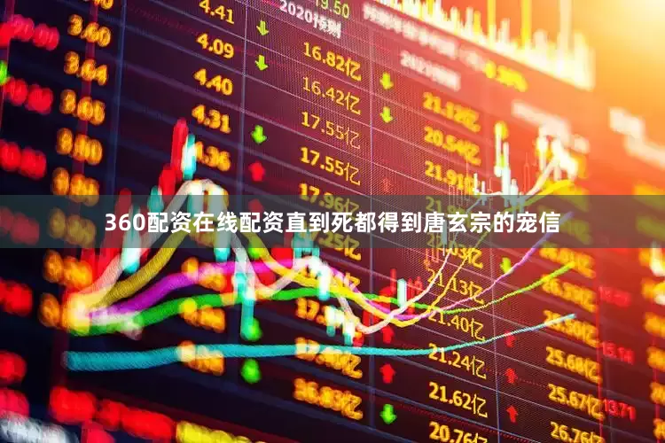 360配资在线配资直到死都得到唐玄宗的宠信