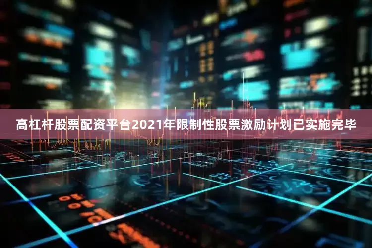 高杠杆股票配资平台2021年限制性股票激励计划已实施完毕