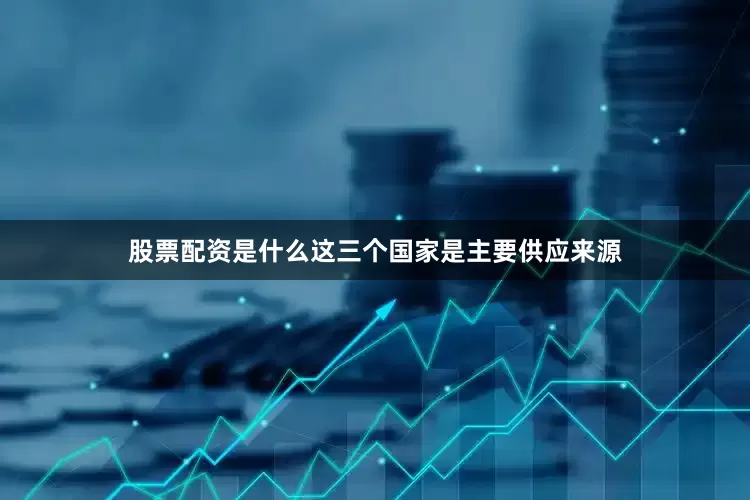 股票配资是什么这三个国家是主要供应来源