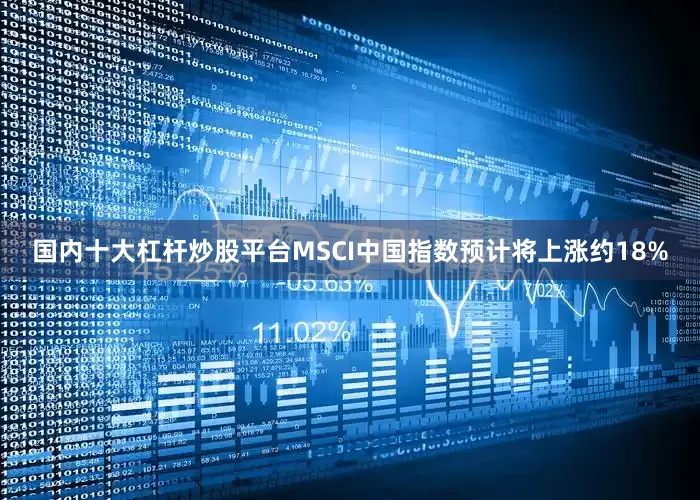 国内十大杠杆炒股平台MSCI中国指数预计将上涨约18%