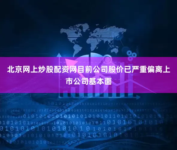 北京网上炒股配资网目前公司股价已严重偏离上市公司基本面