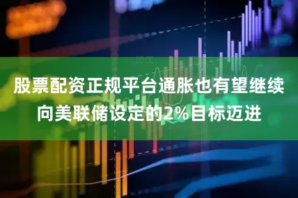股票配资正规平台通胀也有望继续向美联储设定的2%目标迈进